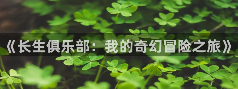 贝勒漫画免费漫画入口页面：《长生俱乐部：我的奇幻冒险之旅》
