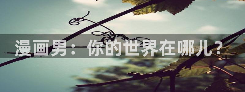 贝勒漫画官网网页：漫画男：你的世界在哪儿？