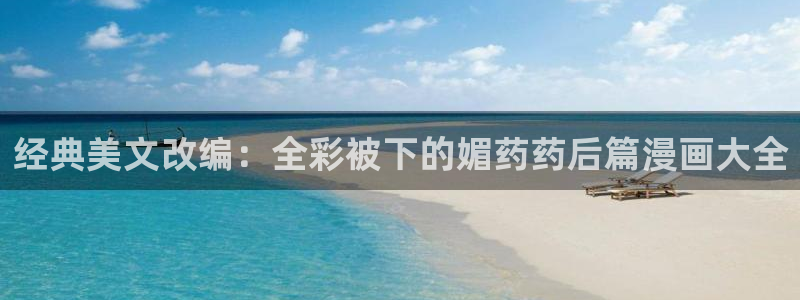贝勒漫画官网入口：经典美文改编：全彩被下的媚药药后篇漫画大全