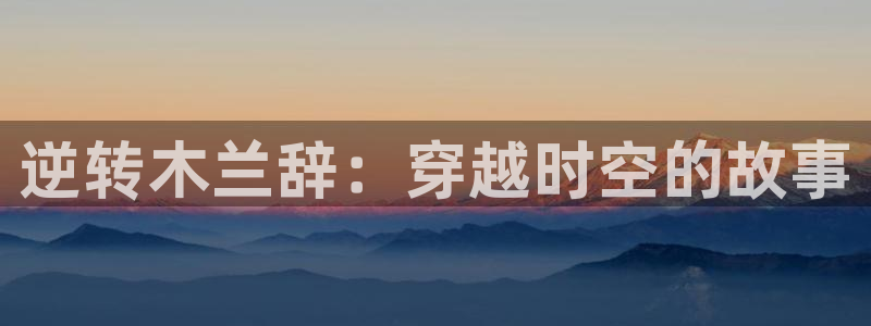 贝勒漫画全部：逆转木兰辞：穿越时空的故事