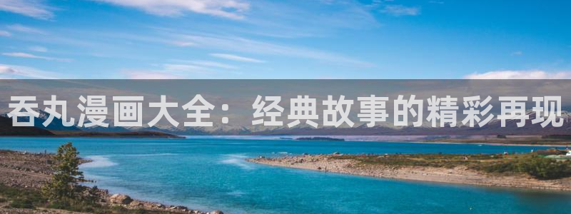 贝勒漫画在线免费看：吞丸漫画大全：经典故事的精彩再现