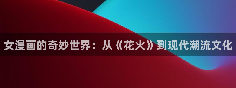 贝勒漫画台：女漫画的奇妙世界：从《花火》到现代潮流文化