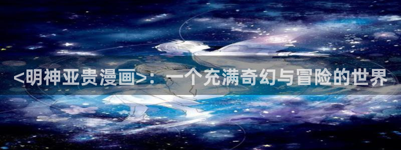 贝勒漫画排行榜：<明神亚贵漫画>：一个充满奇幻与冒险的世界