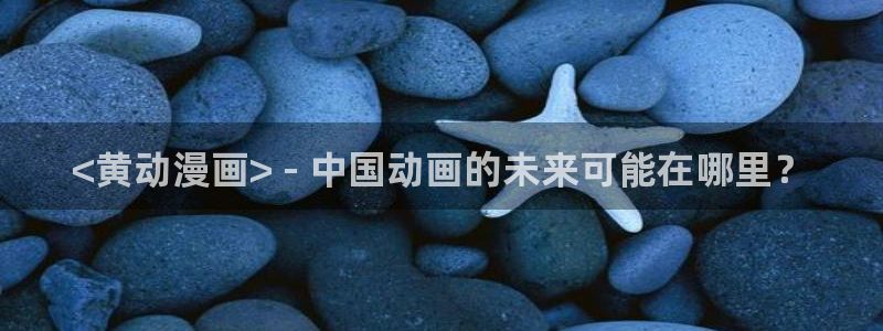 韩国漫画贝勒漫画：<黄动漫画> - 中国动画的未来可能在哪里？